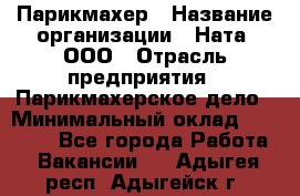 Парикмахер › Название организации ­ Ната, ООО › Отрасль предприятия ­ Парикмахерское дело › Минимальный оклад ­ 35 000 - Все города Работа » Вакансии   . Адыгея респ.,Адыгейск г.